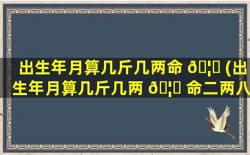 出生年月算几斤几两命 🦟 (出生年月算几斤几两 🦉 命二两八的男孩命)
